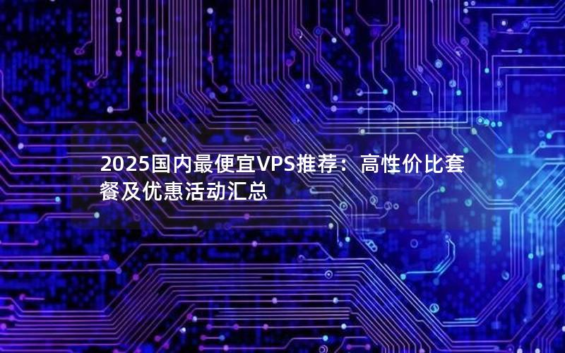 2025国内最便宜VPS推荐：高性价比套餐及优惠活动汇总