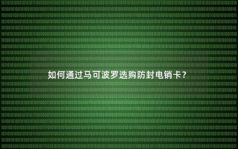 如何通过马可波罗选购防封电销卡？