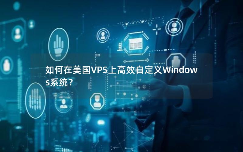 如何在美国VPS上高效自定义Windows系统？