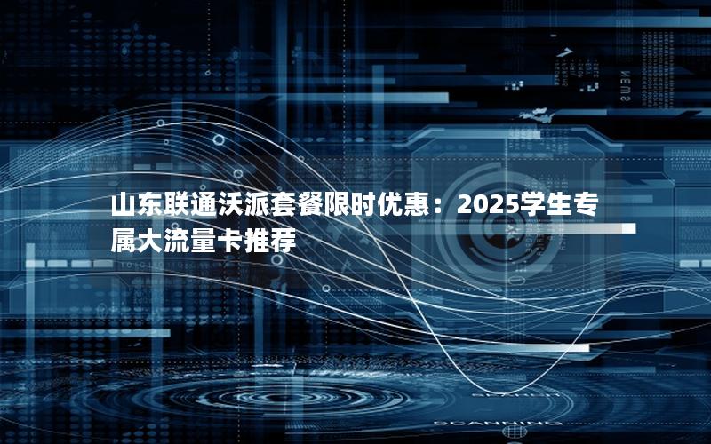 山东联通沃派套餐限时优惠：2025学生专属大流量卡推荐