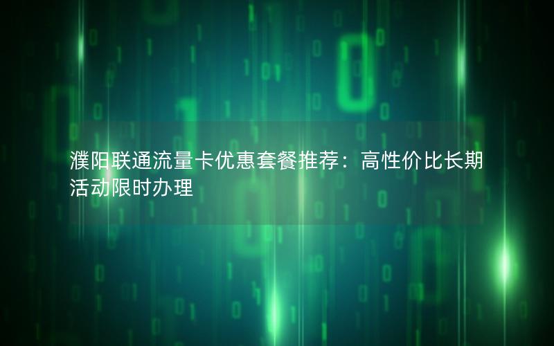 濮阳联通流量卡优惠套餐推荐：高性价比长期活动限时办理