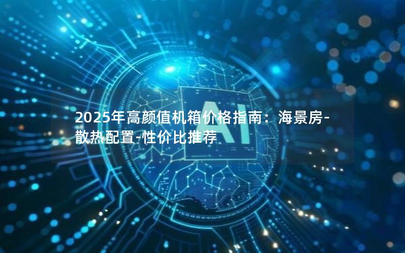 2025年高颜值机箱价格指南：海景房-散热配置-性价比推荐