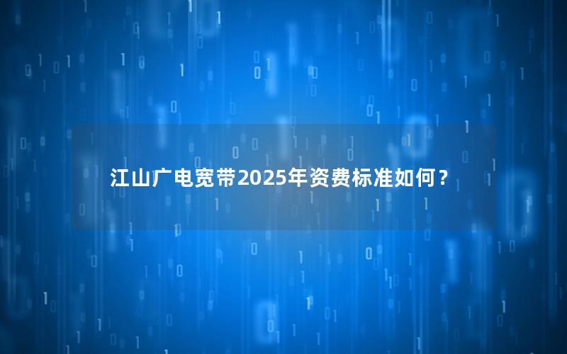 江山广电宽带2025年资费标准如何？