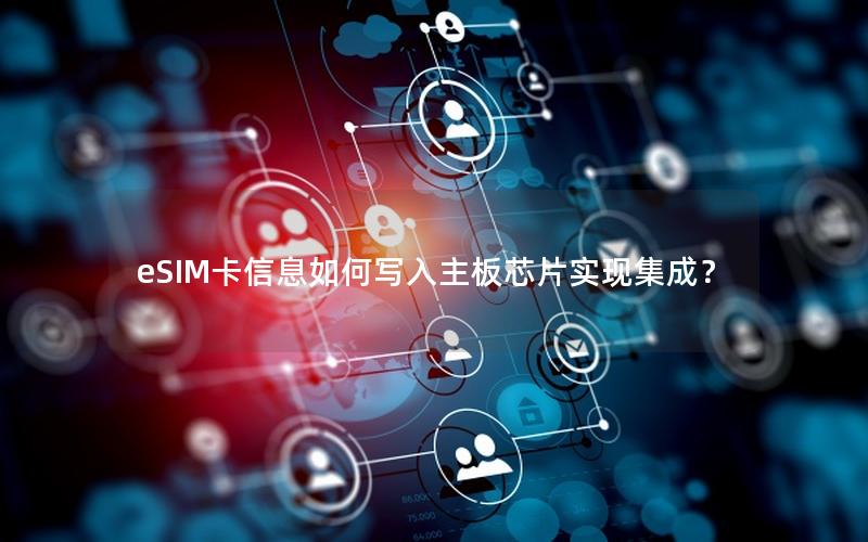 eSIM卡信息如何写入主板芯片实现集成？