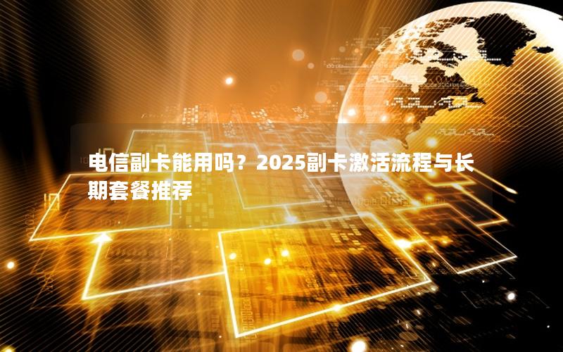 电信副卡能用吗？2025副卡激活流程与长期套餐推荐