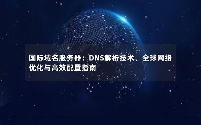 国际域名服务器：DNS解析技术、全球网络优化与高效配置指南