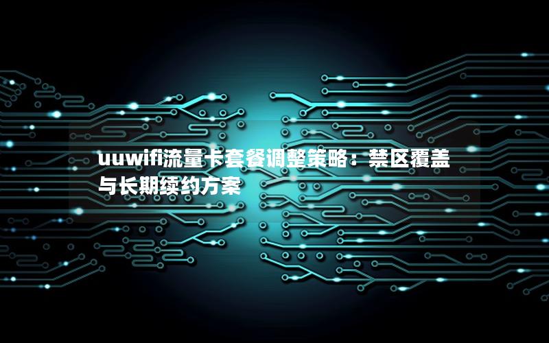 uuwifi流量卡套餐调整策略：禁区覆盖与长期续约方案