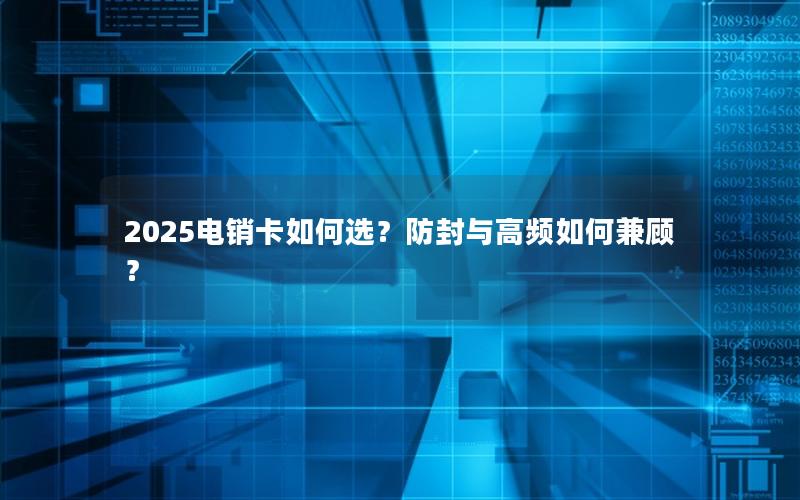 2025电销卡如何选？防封与高频如何兼顾？