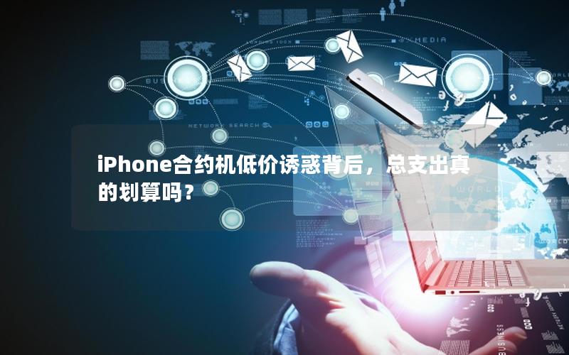 iPhone合约机低价诱惑背后，总支出真的划算吗？