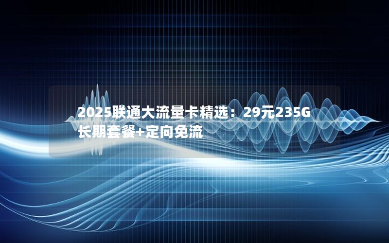 2025联通大流量卡精选：29元235G长期套餐+定向免流