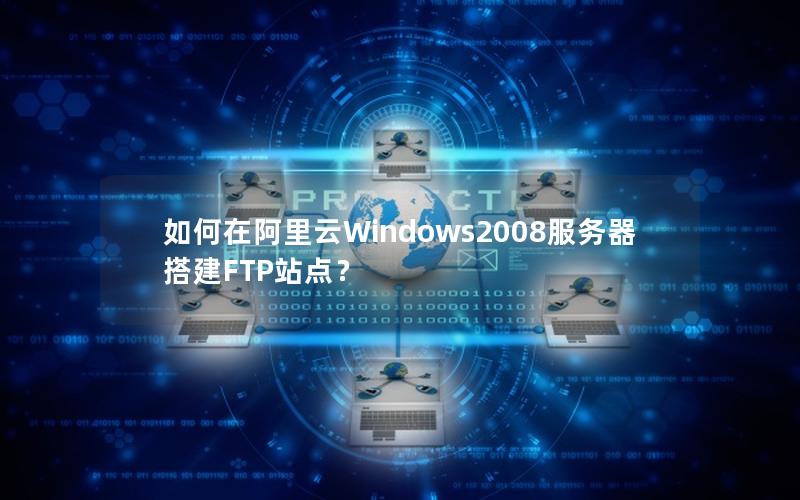 如何在阿里云Windows2008服务器搭建FTP站点？