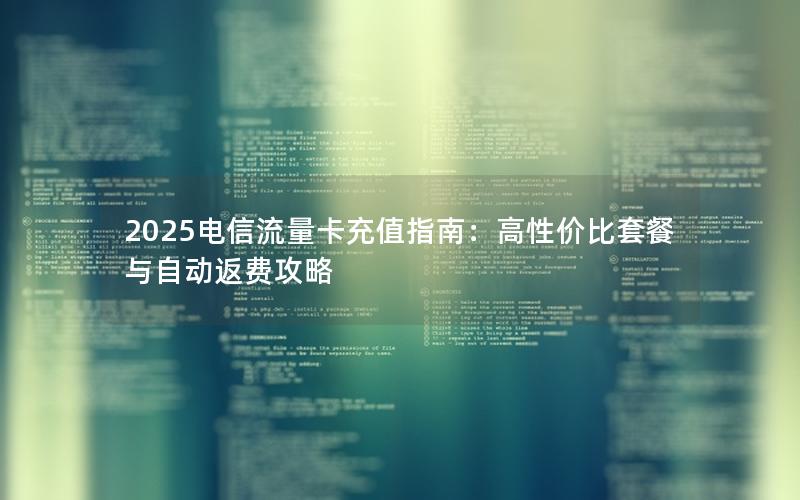 2025电信流量卡充值指南：高性价比套餐与自动返费攻略