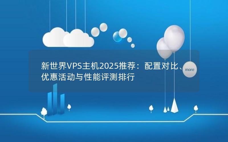 新世界VPS主机2025推荐：配置对比、优惠活动与性能评测排行