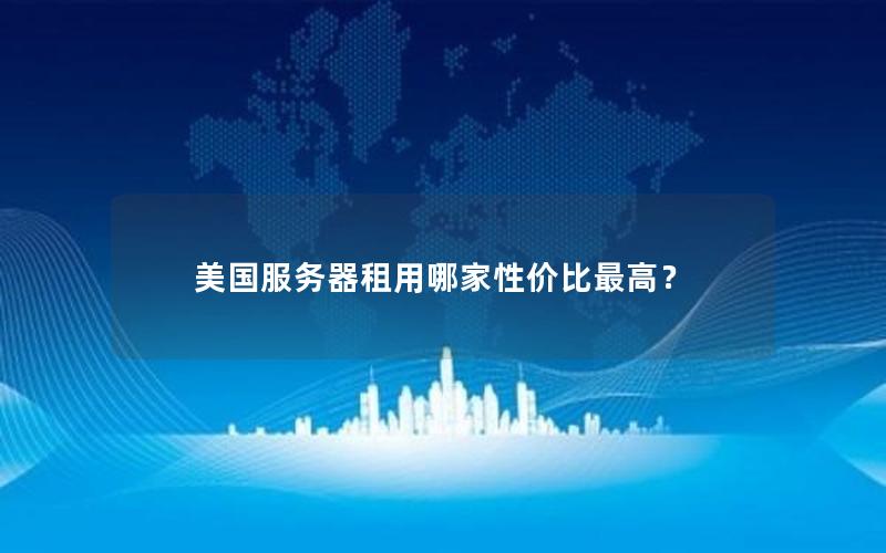 美国服务器租用哪家性价比最高？