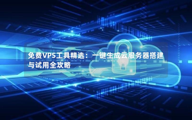 免费VPS工具精选：一键生成云服务器搭建与试用全攻略