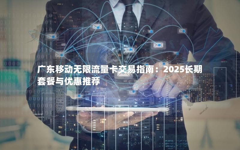 广东移动无限流量卡交易指南：2025长期套餐与优惠推荐