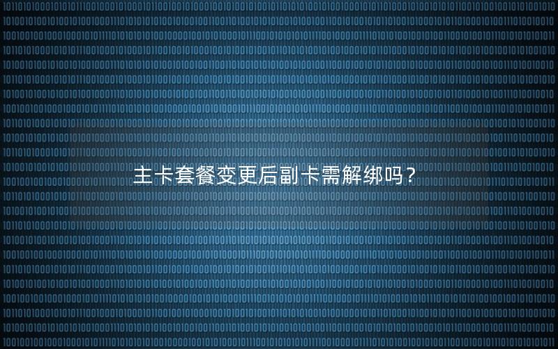 主卡套餐变更后副卡需解绑吗？