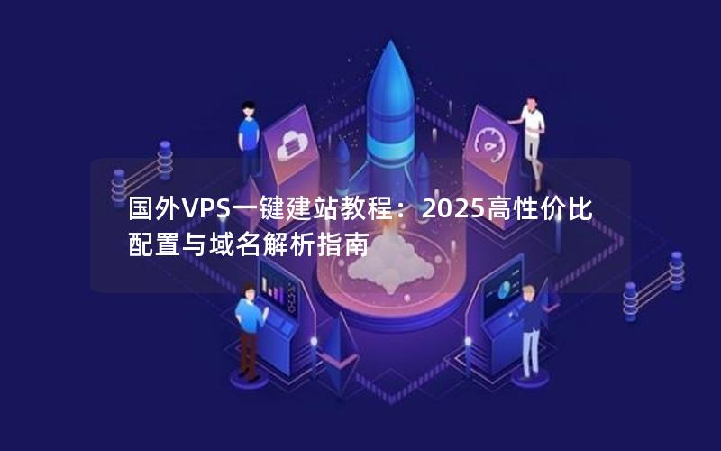 国外VPS一键建站教程：2025高性价比配置与域名解析指南