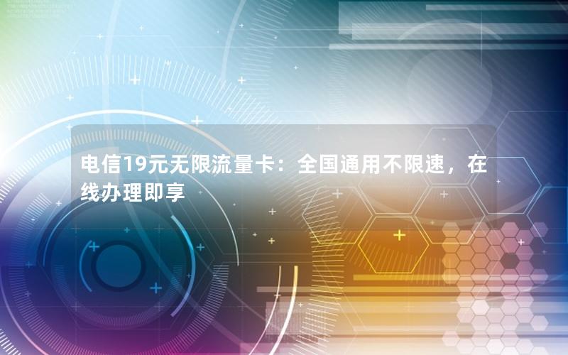 电信19元无限流量卡：全国通用不限速，在线办理即享