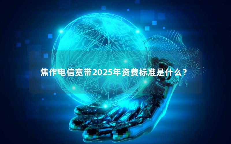 焦作电信宽带2025年资费标准是什么？