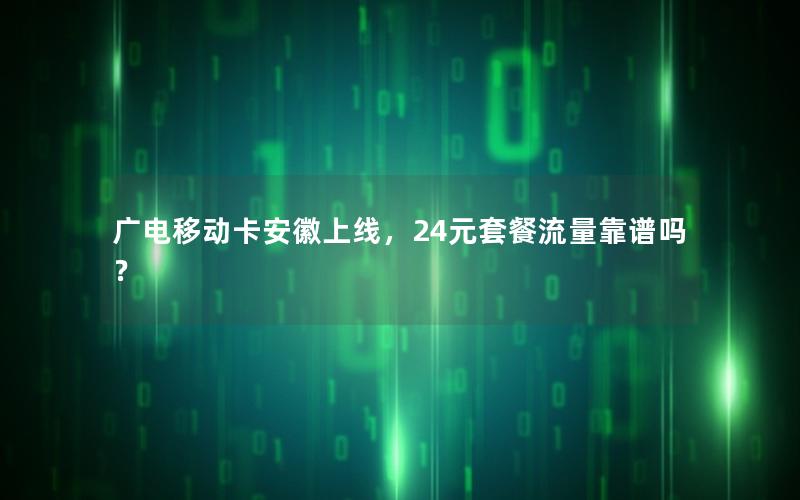 广电移动卡安徽上线，24元套餐流量靠谱吗？