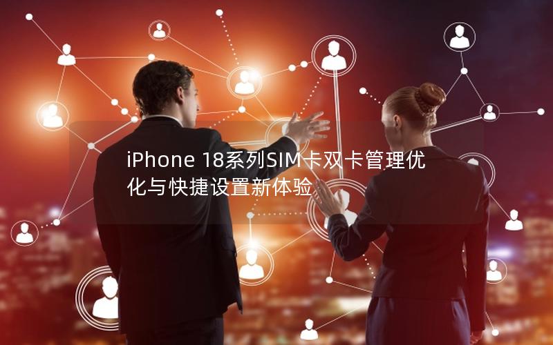 iPhone 18系列SIM卡双卡管理优化与快捷设置新体验