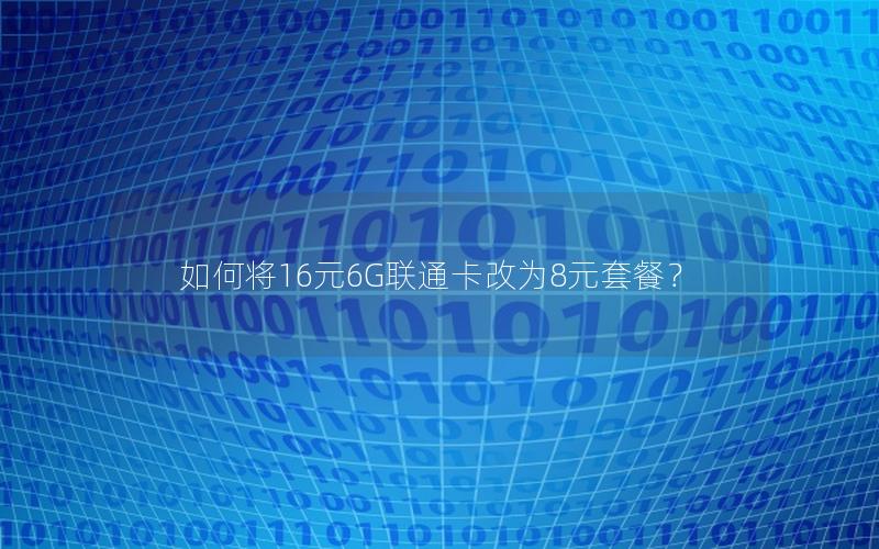 如何将16元6G联通卡改为8元套餐？