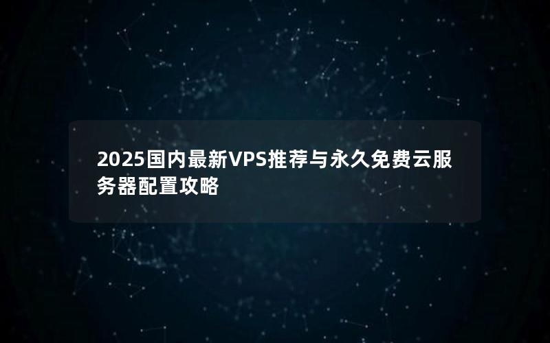 2025国内最新VPS推荐与永久免费云服务器配置攻略