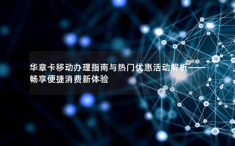 华章卡移动办理指南与热门优惠活动解析——畅享便捷消费新体验