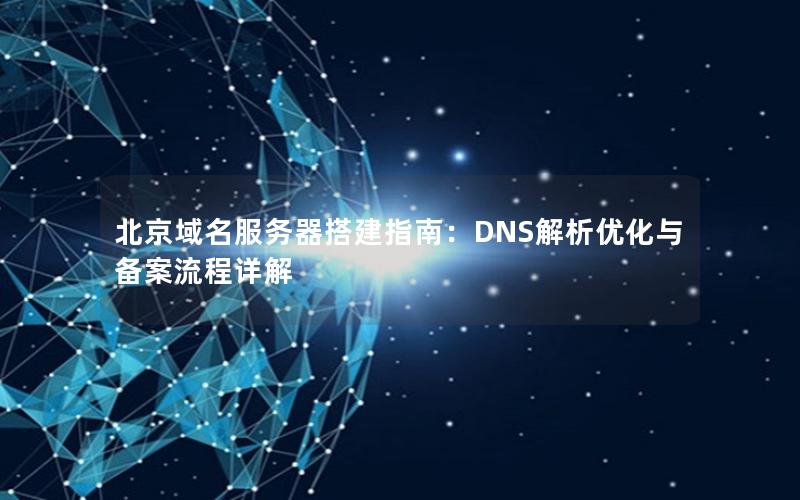 北京域名服务器搭建指南：DNS解析优化与备案流程详解