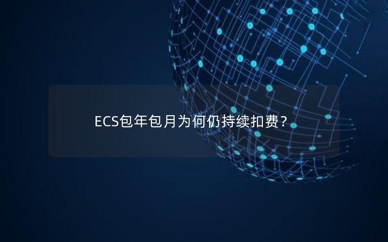 ECS包年包月为何仍持续扣费？