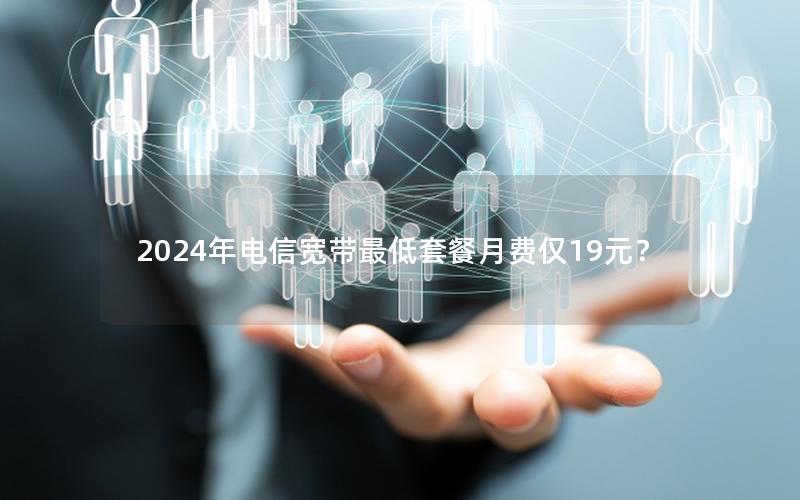 2024年电信宽带最低套餐月费仅19元？