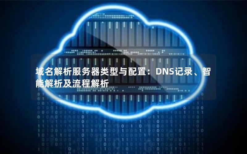 域名解析服务器类型与配置：DNS记录、智能解析及流程解析