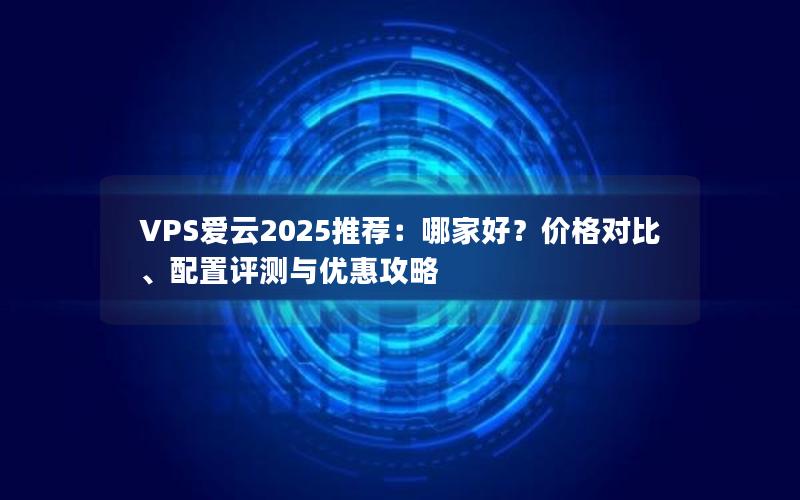 VPS爱云2025推荐：哪家好？价格对比、配置评测与优惠攻略