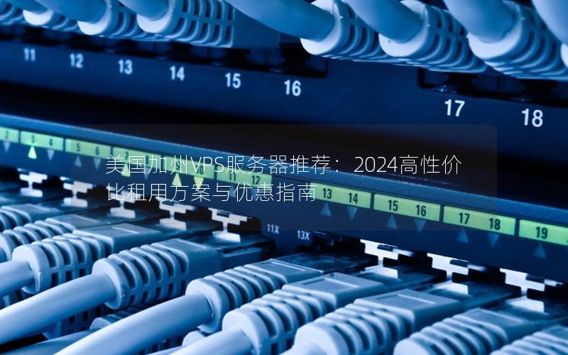 美国加州VPS服务器推荐：2024高性价比租用方案与优惠指南