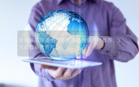 常州移动联通电信手机卡最便宜月租推荐：5元起套餐资费对比