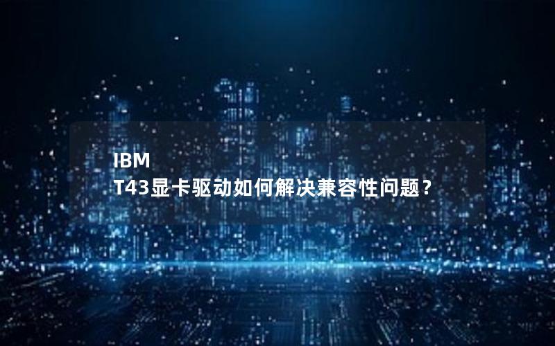 IBM T43显卡驱动如何解决兼容性问题？