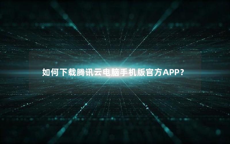 如何下载腾讯云电脑手机版官方APP？