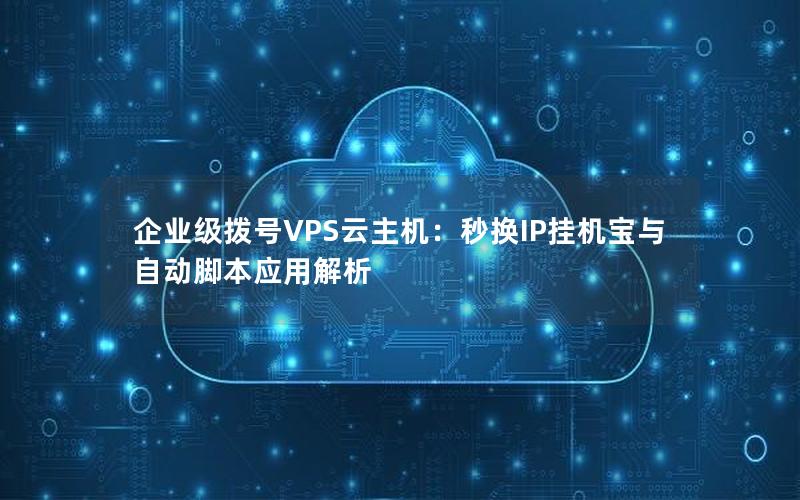 企业级拨号VPS云主机：秒换IP挂机宝与自动脚本应用解析