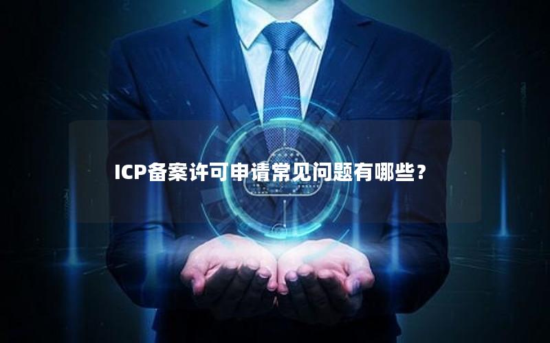 ICP备案许可申请常见问题有哪些？