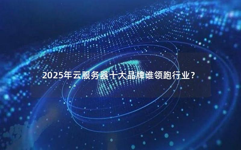 2025年云服务器十大品牌谁领跑行业？