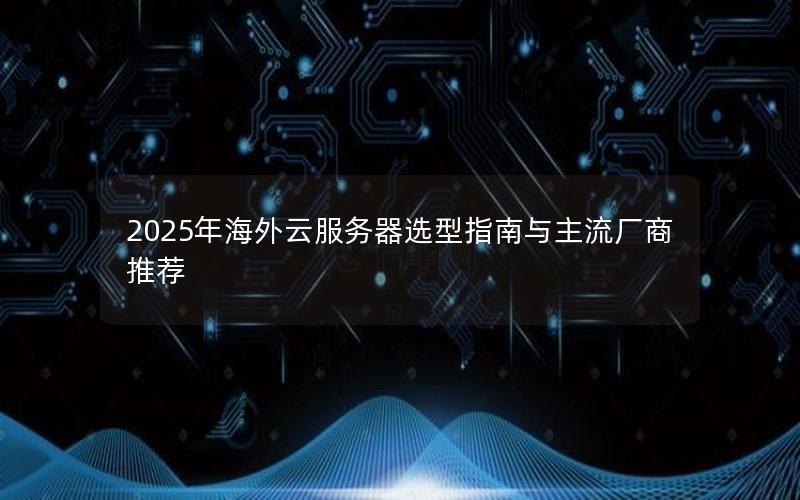 2025年海外云服务器选型指南与主流厂商推荐