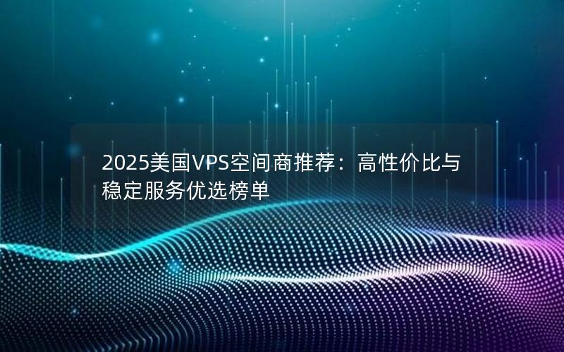 2025美国VPS空间商推荐：高性价比与稳定服务优选榜单