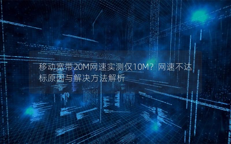 移动宽带20M网速实测仅10M？网速不达标原因与解决方法解析