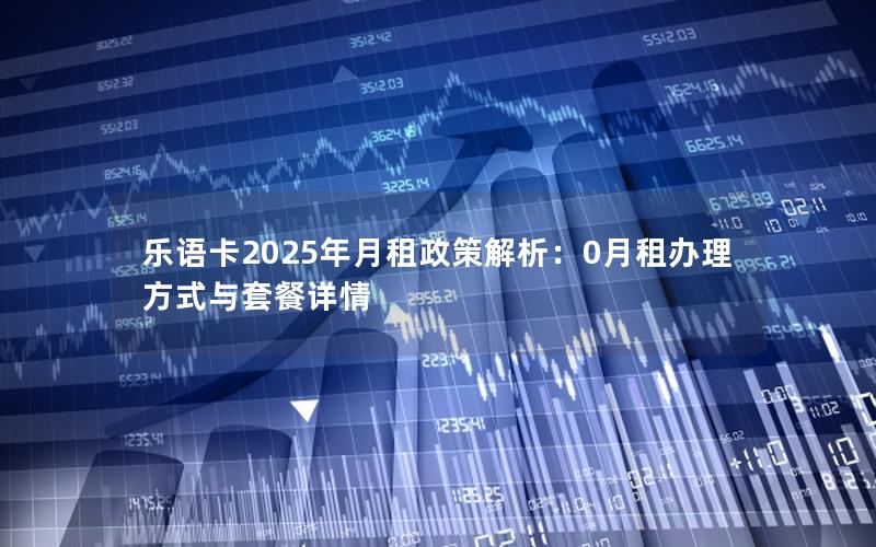 乐语卡2025年月租政策解析：0月租办理方式与套餐详情