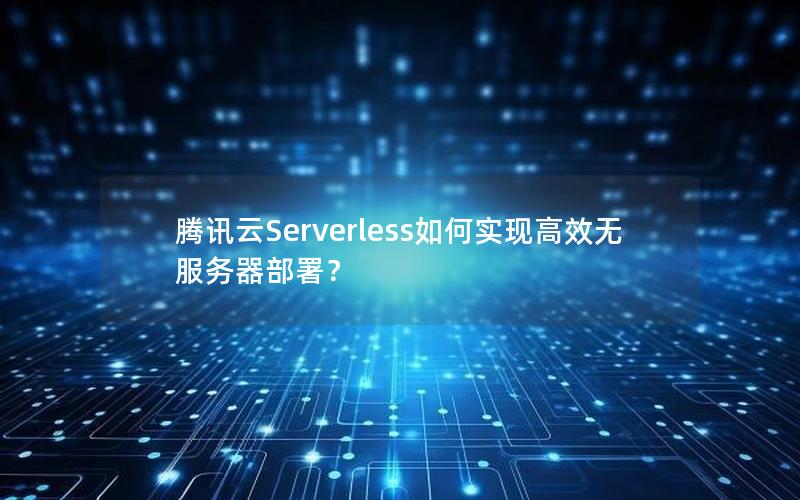 腾讯云Serverless如何实现高效无服务器部署？