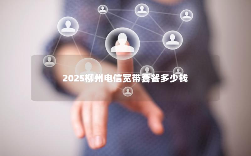 2025柳州电信宽带套餐多少钱