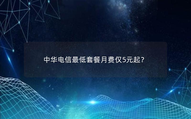 中华电信最低套餐月费仅5元起？