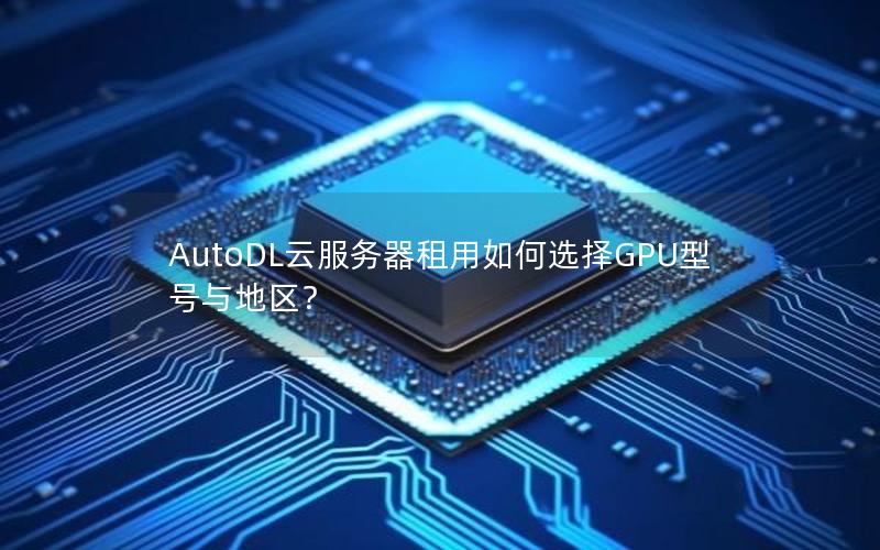 AutoDL云服务器租用如何选择GPU型号与地区？