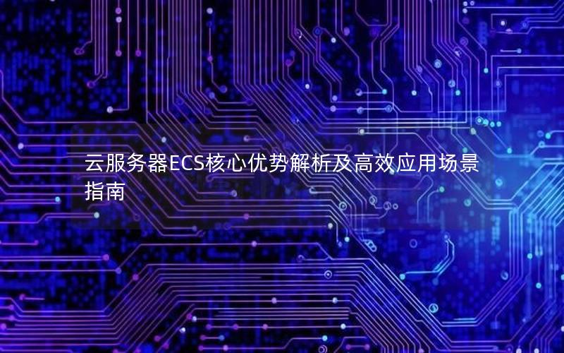 云服务器ECS核心优势解析及高效应用场景指南